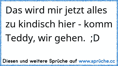 Das wird mir jetzt alles zu kindisch hier - komm Teddy, wir gehen. ♥ ;D