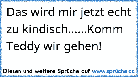 Das wird mir jetzt echt zu kindisch...
.
.
.
Komm Teddy wir gehen!