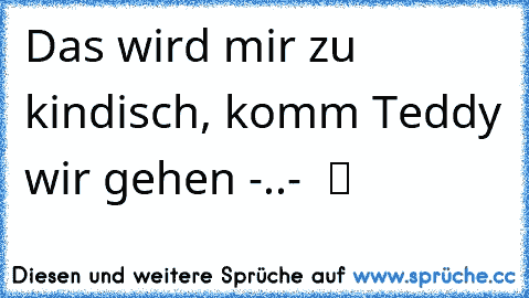 Das wird mir zu kindisch, komm Teddy wir gehen -..-  ツ