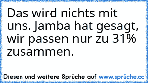 Das wird nichts mit uns. Jamba hat gesagt, wir passen nur zu 31% zusammen.