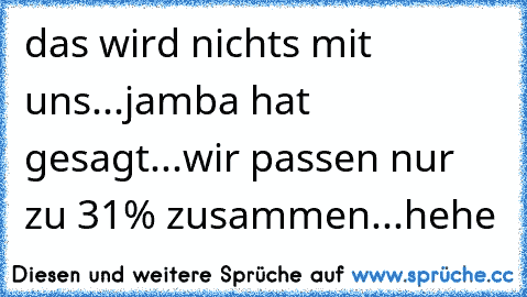 das wird nichts mit uns...jamba hat gesagt...wir passen nur zu 31% zusammen...hehe