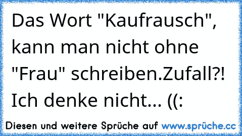 Das Wort "Kaufrausch", kann man nicht ohne "Frau" schreiben.
Zufall?! Ich denke nicht... ((: