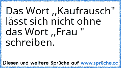 Das Wort ,,Kaufrausch" lässt sich nicht ohne das Wort ,,Frau " schreiben.