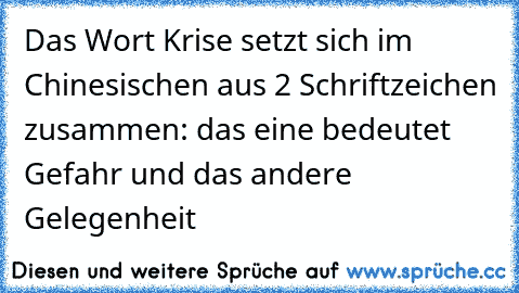 Das Wort Krise setzt sich im Chinesischen aus 2 Schriftzeichen zusammen: das eine bedeutet Gefahr und das andere Gelegenheit