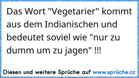 Das Wort "Vegetarier" kommt aus dem Indianischen und bedeutet soviel wie "nur zu dumm um zu jagen" !!!