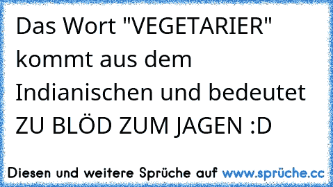 Das Wort "VEGETARIER" kommt aus dem Indianischen und bedeutet ZU BLÖD ZUM JAGEN :D