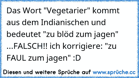 Das Wort "Vegetarier" kommt aus dem Indianischen und bedeutet "zu blöd zum jagen" ...
FALSCH!! ich korrigiere: "zu FAUL zum jagen" :D