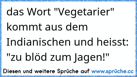 das Wort "Vegetarier" kommt aus dem Indianischen und heisst: "zu blöd zum Jagen!"