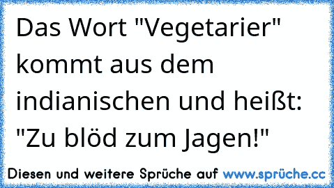 Das Wort "Vegetarier" kommt aus dem indianischen und heißt: "Zu blöd zum Jagen!"