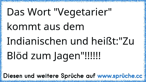 Das Wort "Vegetarier" kommt aus dem Indianischen und heißt:"Zu Blöd zum Jagen"!!!!!!