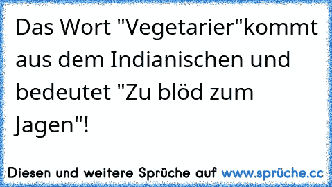 Das Wort "Vegetarier"kommt aus dem Indianischen und bedeutet "Zu blöd zum Jagen"!