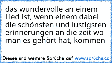 das wundervolle an einem Lied ist, wenn einem dabei die schönsten und lustigsten erinnerungen an die zeit wo man es gehört hat, kommen ♥