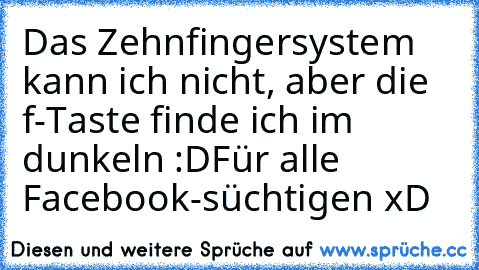 Das Zehnfingersystem kann ich nicht, aber die f-Taste finde ich im dunkeln :D
Für alle Facebook-süchtigen xD