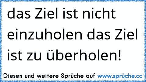 das Ziel ist nicht einzuholen das Ziel ist zu überholen!