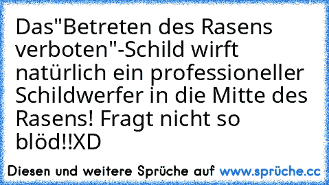 Das"Betreten des Rasens verboten"-Schild wirft natürlich ein professioneller Schildwerfer in die Mitte des Rasens! Fragt nicht so blöd!!
XD