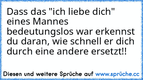 Dass das "ich liebe dich" eines Mannes bedeutungslos war erkennst du daran, wie schnell er dich durch eine andere ersetzt!!