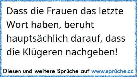 Dass die Frauen das letzte Wort haben, beruht hauptsächlich darauf, dass die Klügeren nachgeben!