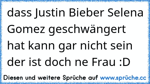 dass Justin Bieber Selena Gomez geschwängert hat kann gar nicht sein der ist doch ne Frau :D