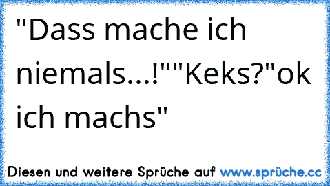 "Dass mache ich niemals...!""Keks?"ok ich machs"