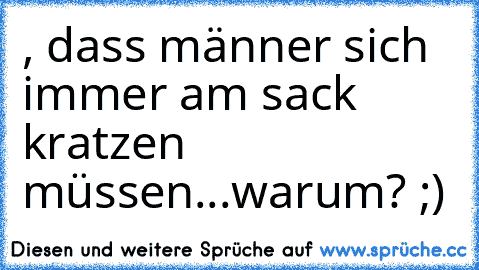 , dass männer sich immer am sack kratzen müssen...
warum? ;)