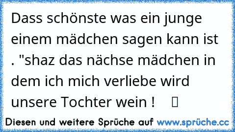 Dass schönste was ein junge einem mädchen sagen kann ist . "shaz das nächse mädchen in dem ich mich verliebe wird unsere Tochter wein ! ♥ ♥ ☆ ツ