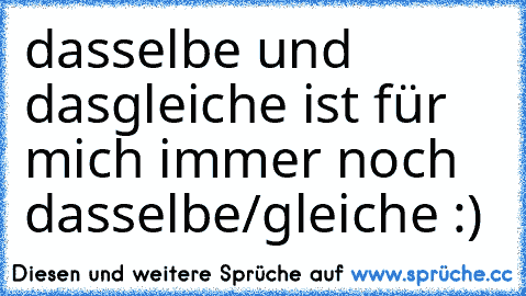 dasselbe und dasgleiche ist für mich immer noch dasselbe/gleiche :)