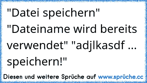 "Datei speichern" "Dateiname wird bereits verwendet" "adjlkasdf ... speichern!"