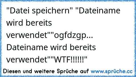 "Datei speichern" "Dateiname wird bereits verwendet"
"ogfdzgp... Dateiname wird bereits verwendet"
"WTF!!!!!!"