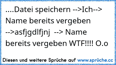 ....
Datei speichern -->Ich--> Name bereits vergeben -->asfjgdlfjnj  --> Name bereits vergeben 
WTF!!!!
 O.o