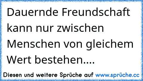 Dauernde Freundschaft kann nur zwischen Menschen von gleichem Wert bestehen....