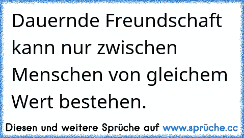 Dauernde Freundschaft kann nur zwischen Menschen von gleichem Wert bestehen.