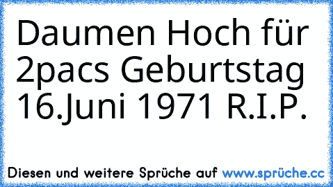 Daumen Hoch für 2pac´s Geburtstag 16.Juni 1971 R.I.P.