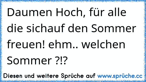 Daumen Hoch, für alle die sich
auf den Sommer freuen! ♥
ehm.. welchen Sommer ?!?