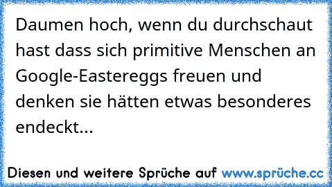 Daumen hoch, wenn du durchschaut hast dass sich primitive Menschen an Google-Eastereggs freuen und denken sie hätten etwas besonderes endeckt...