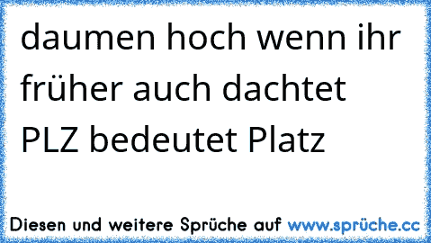 daumen hoch wenn ihr früher auch dachtet PLZ bedeutet Platz