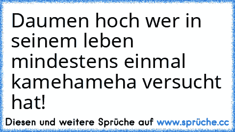 Daumen hoch﻿ wer in seinem leben mindestens einmal kamehameha versucht hat!