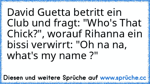 David Guetta betritt ein Club und fragt: "Who's That Chick?", worauf Rihanna ein bissi verwirrt: "Oh na na, what's my name ?"