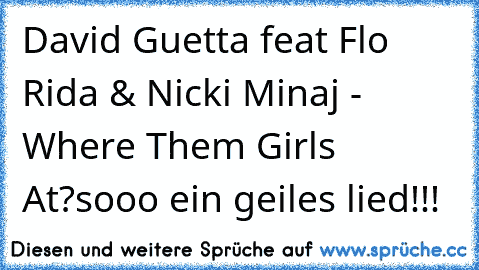 David Guetta feat Flo Rida & Nicki Minaj - Where Them Girls At?
sooo ein geiles lied!!!
♥♥♥♥♥