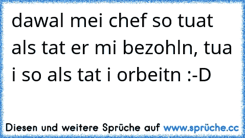 dawal mei chef so tuat als tat er mi bezohln, tua i so als tat i orbeitn :-D