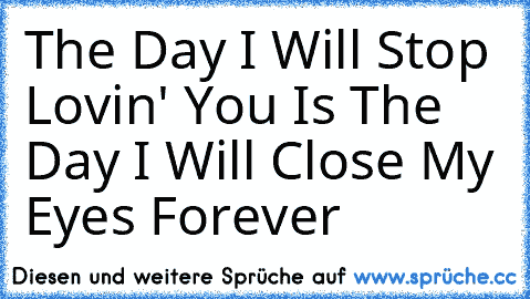 The Day I Will Stop Lovin' You Is The Day I Will Close My Eyes Forever