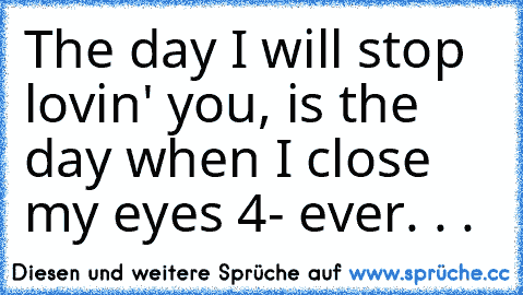 The day I will stop lovin' you, is the day when I close my eyes 4- ever. . . ♥