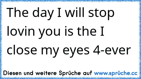 The day I will stop lovin you is the I close my eyes 4-ever ♥