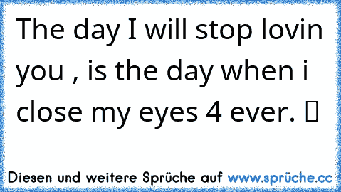 The day I will stop lovin you ♥, is the day when i close my eyes 4 ever. ツ