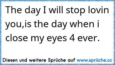 The day I will stop lovin you,
is the day when i close my eyes 4 ever.