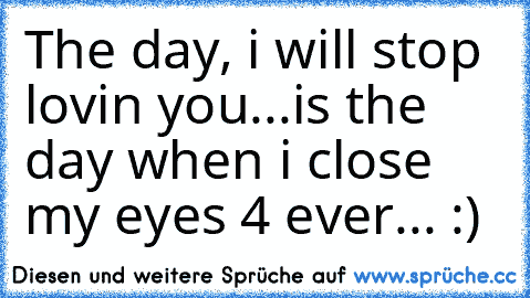 The day, i will stop lovin you...is the day when i close my eyes 4 ever... :) ♥