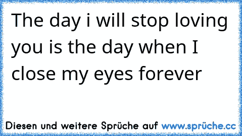 The day i will stop loving you is the day when I close my eyes forever