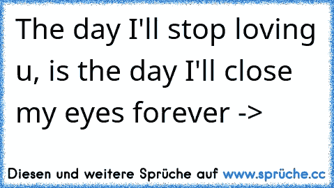 The day I'll stop loving u, is the day I'll close my eyes forever -> 