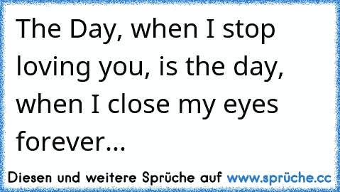 The Day, when I stop loving you, is the day, when I close my eyes forever...