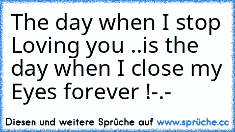 The day when I stop Loving you ..
is the day when I close my Eyes forever !-.-