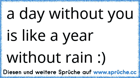 a day without you is like a year without rain :) 